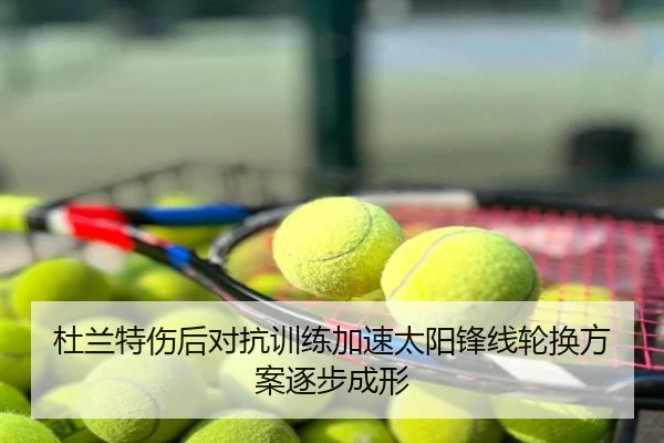 杜兰特伤后对抗训练加速太阳锋线轮换方案逐步成形
