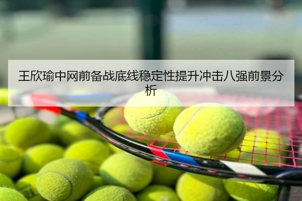 王欣瑜中网前备战底线稳定性提升冲击八强前景分析