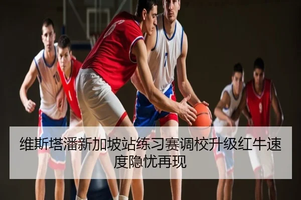 维斯塔潘新加坡站练习赛调校升级红牛速度隐忧再现