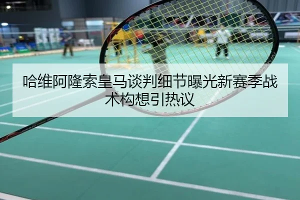 哈维阿隆索皇马谈判细节曝光新赛季战术构想引热议